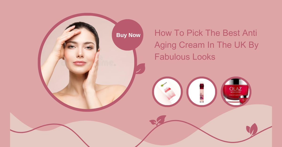 How To Pick The Best Anti Aging Cream In The UK By Fabulous Looks